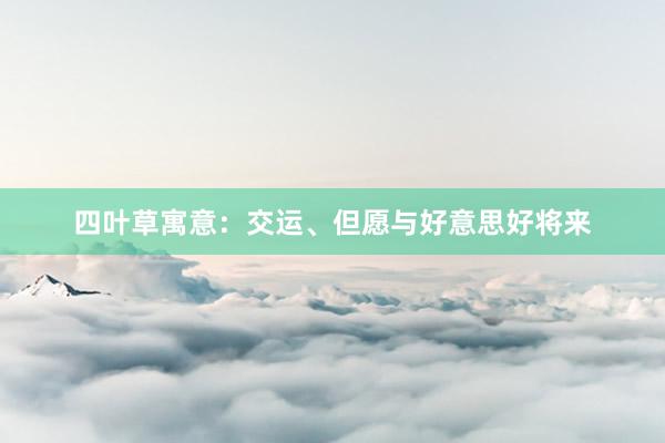 四叶草寓意：交运、但愿与好意思好将来
