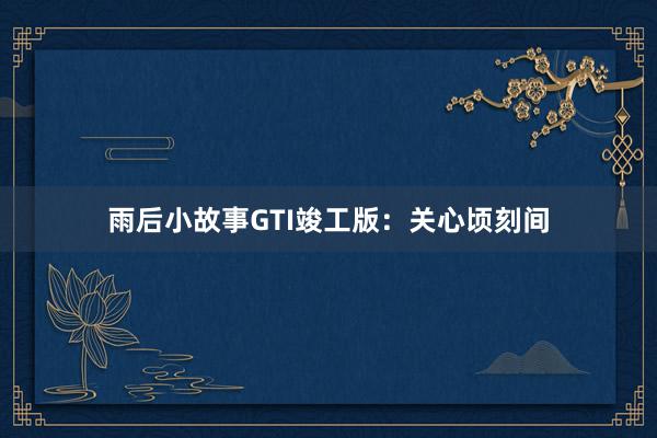 雨后小故事GTI竣工版：关心顷刻间